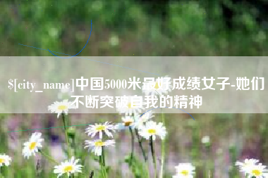 大同中国5000米最好成绩女子-她们不断突破自我的精神