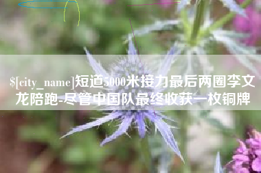 大同短道5000米接力最后两圈李文龙陪跑-尽管中国队最终收获一枚铜牌