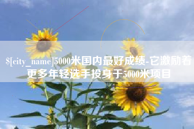 大同5000米国内最好成绩-它激励着更多年轻选手投身于5000米项目