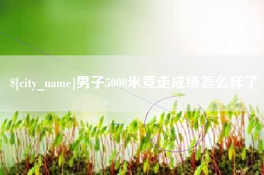 大同男子5000米竞走成绩怎么样了