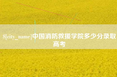 大同中国消防救援学院多少分录取高考