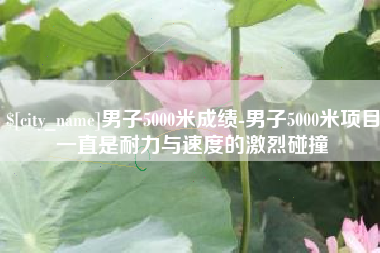 大同男子5000米成绩-男子5000米项目一直是耐力与速度的激烈碰撞
