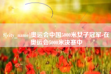 大同奥运会中国5000米女子冠军-在奥运会5000米决赛中