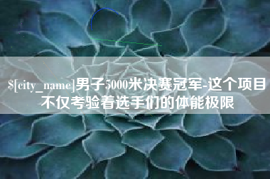 大同男子5000米决赛冠军-这个项目不仅考验着选手们的体能极限