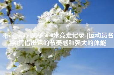 大同男子5000米竞走记录-[运动员名字]凭借出色的节奏感和强大的体能