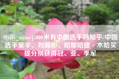 大同5000米有中国选手吗知乎-中国选手吴宇、刘瀚彬、哈那哈提·木哈买提分别获得冠、亚、季军