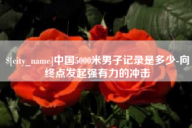 大同中国5000米男子记录是多少-向终点发起强有力的冲击