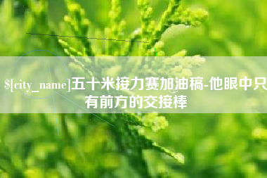 大同五十米接力赛加油稿-他眼中只有前方的交接棒