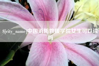 大同中国消防救援学院女生可以读吗