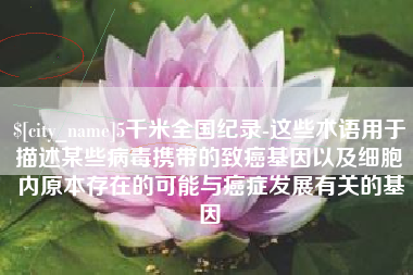 大同5千米全国纪录-这些术语用于描述某些病毒携带的致癌基因以及细胞内原本存在的可能与癌症发展有关的基因
