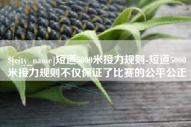 大同短道5000米接力规则-短道5000米接力规则不仅保证了比赛的公平公正