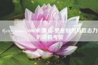 大同5000米 奥运-更是耐力与意志力的终极考验