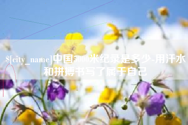 大同中国5000米纪录是多少-用汗水和拼搏书写了属于自己
