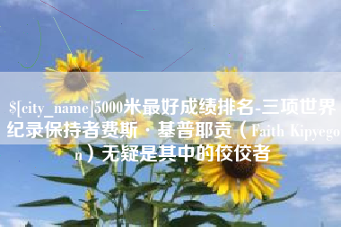大同5000米最好成绩排名-三项世界纪录保持者费斯·基普耶贡（Faith Kipyegon）无疑是其中的佼佼者