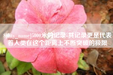 大同5000米的记录-其记录更是代表着人类在这个距离上不断突破的极限