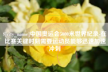 大同中国奥运会5000米世界纪录-在比赛关键时刻需要运动员能够迅速加速冲刺