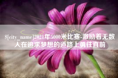 大同2021年5000米比赛-激励着无数人在追求梦想的道路上勇往直前