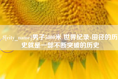 大同男子5000米 世界纪录-田径的历史就是一部不断突破的历史