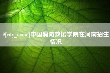 大同中国消防救援学院在河南招生情况