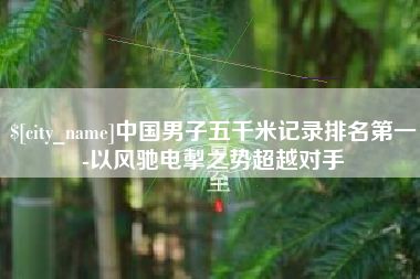 大同中国男子五千米记录排名第一-以风驰电掣之势超越对手