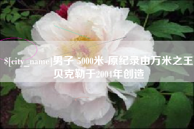 大同男子 5000米-原纪录由万米之王贝克勒于2004年创造