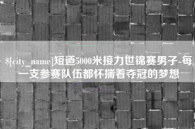 大同短道5000米接力世锦赛男子-每一支参赛队伍都怀揣着夺冠的梦想