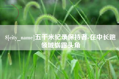 大同五千米纪录保持者-在中长跑领域崭露头角