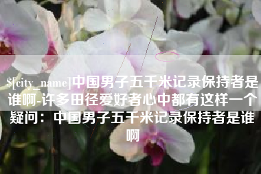 大同中国男子五千米记录保持者是谁啊-许多田径爱好者心中都有这样一个疑问：中国男子五千米记录保持者是谁啊