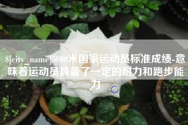 大同5000米国家运动员标准成绩-意味着运动员具备了一定的耐力和跑步能力