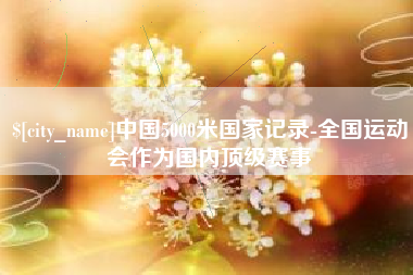 大同中国5000米国家记录-全国运动会作为国内顶级赛事