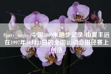 大同中国5000米跑步记录-由夏丰远在1997年10月23日的全国运动会田径赛上创造