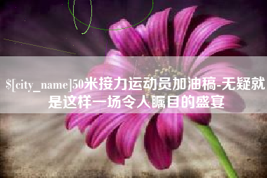 大同50米接力运动员加油稿-无疑就是这样一场令人瞩目的盛宴