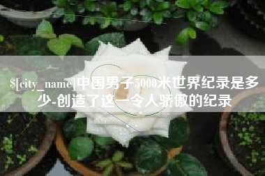 大同中国男子5000米世界纪录是多少-创造了这一令人骄傲的纪录