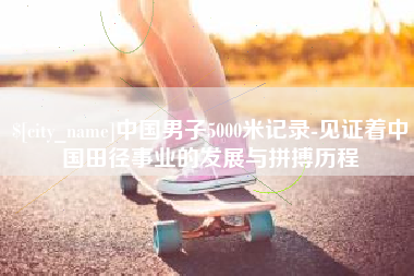 大同中国男子5000米记录-见证着中国田径事业的发展与拼搏历程