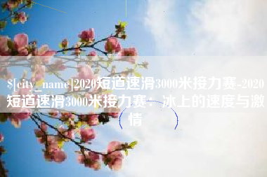 大同2020短道速滑3000米接力赛-2020短道速滑3000米接力赛：冰上的速度与激情