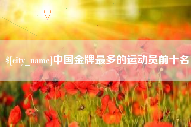 大同中国金牌最多的运动员前十名
