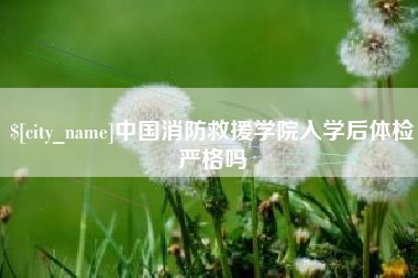 大同中国消防救援学院入学后体检严格吗