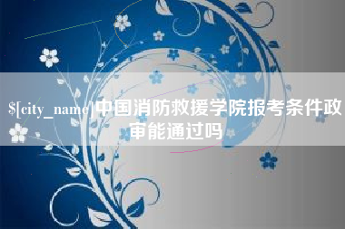 大同中国消防救援学院报考条件政审能通过吗